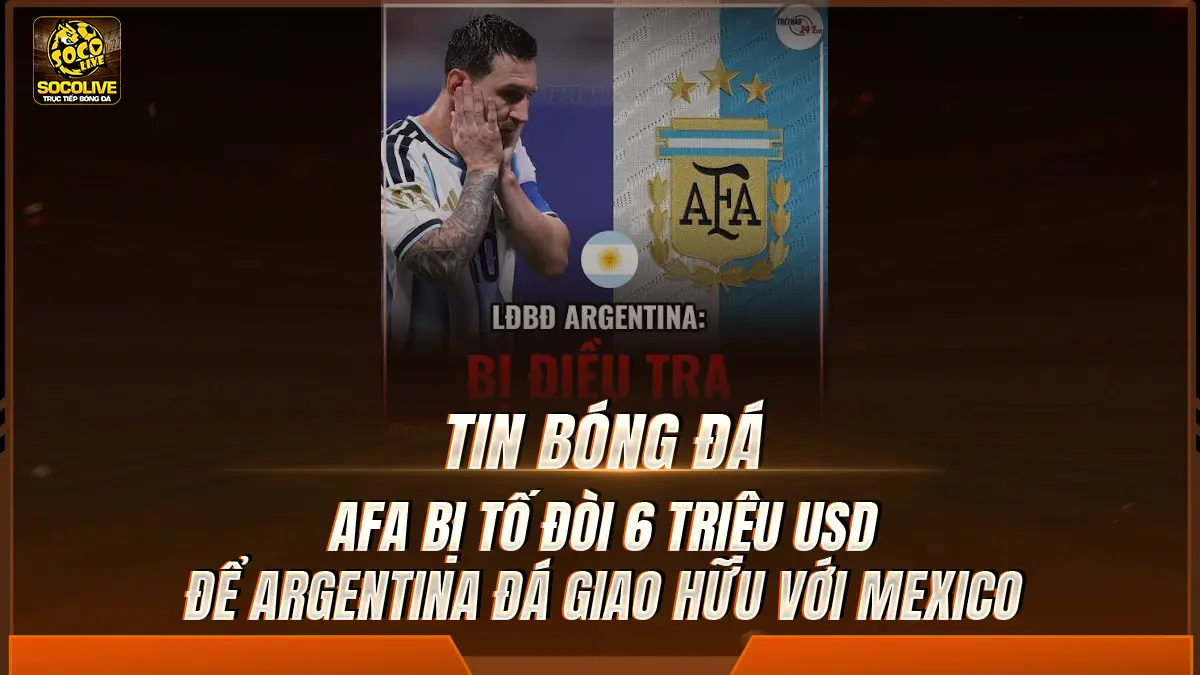 AFA bị tố đòi 6 triệu USD để Argentina đá giao hữu với Mexico