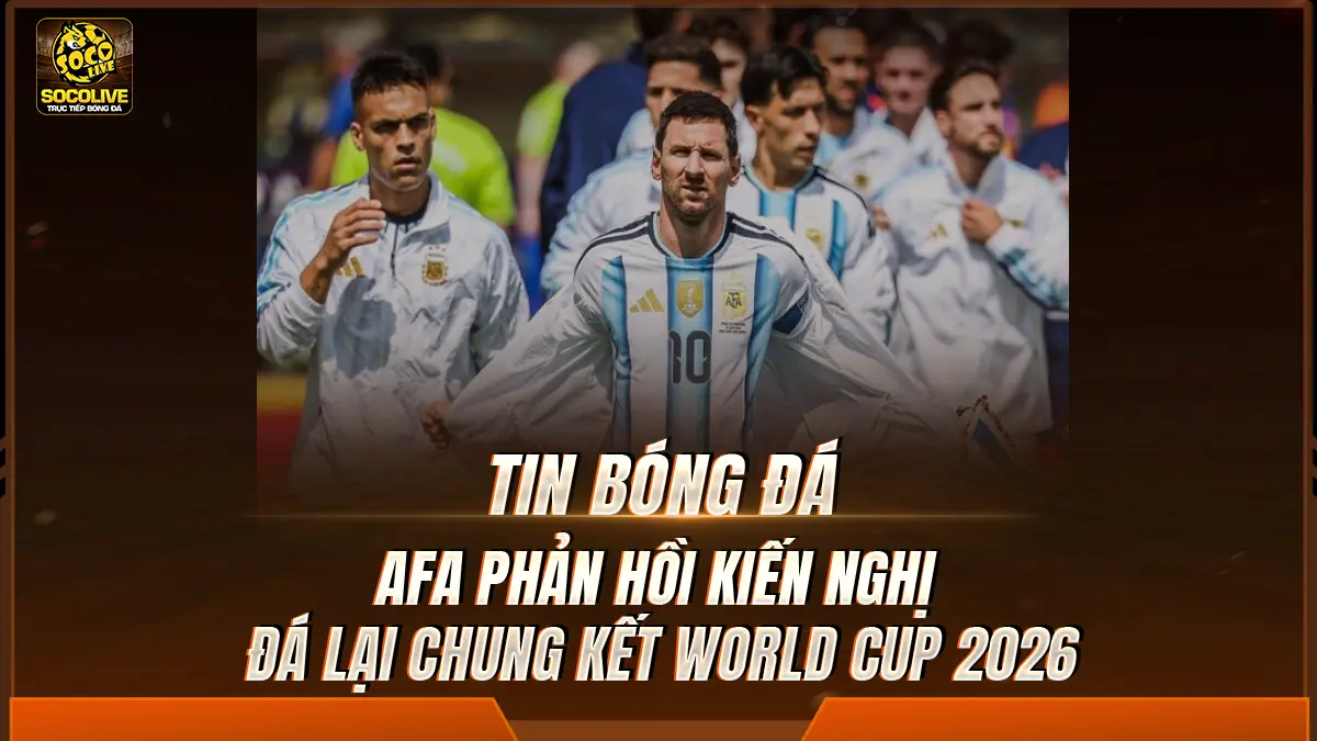AFA phản hồi kiến nghị đá lại chung kết World Cup 2026
