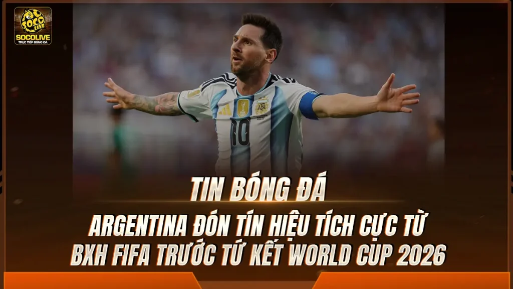 Argentina đón tín hiệu tích cực từ BXH FIFA trước tứ kết World Cup 2026