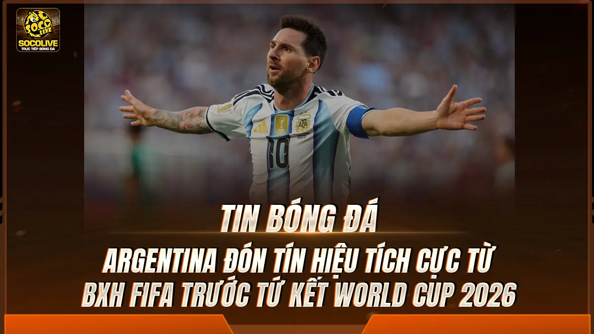 Argentina đón tín hiệu tích cực từ BXH FIFA trước tứ kết World Cup 2026 
