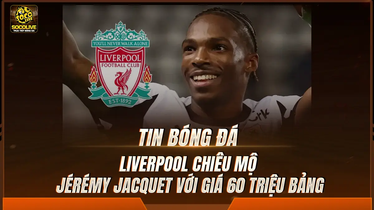 Liverpool chiêu mộ Jérémy Jacquet với giá 60 triệu bảng, ký hợp đồng 5 năm 