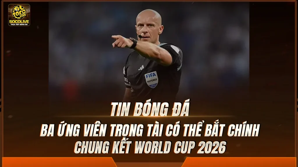 Ba ứng viên trọng tài có thể bắt chính chung kết World Cup 2026