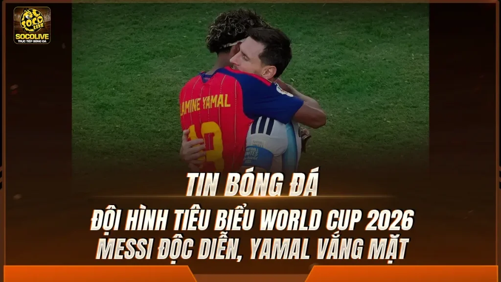 Đội hình tiêu biểu World Cup 2026: Messi độc diễn, Yamal vắng mặt