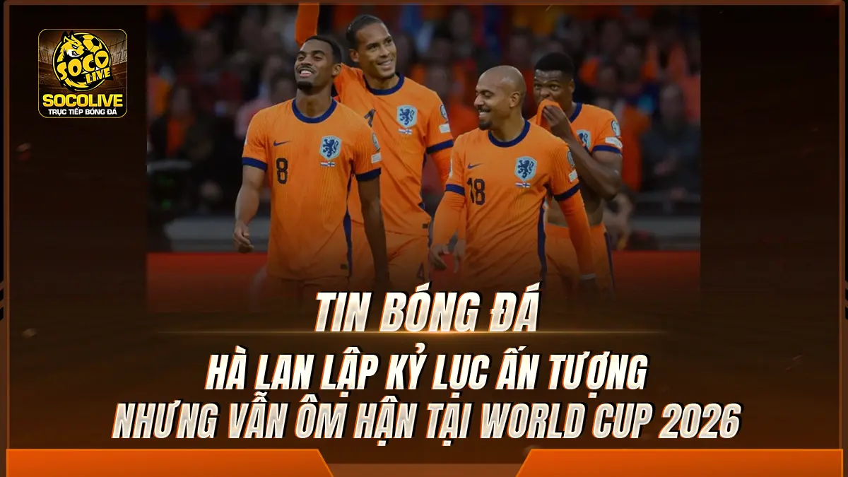 Hà Lan lập kỷ lục ấn tượng nhưng vẫn ôm nỗi đau tại World Cup 2026